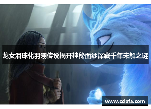 龙女泪珠化羽翎传说揭开神秘面纱深藏千年未解之谜